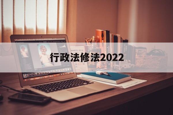 行政法修法2022(行政法最新修改的时间)